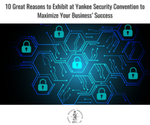 10 Great Reasons to Exhibit at Yankee Security Convention to Maximize Your Business’ Success